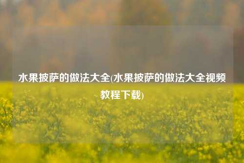 水果披萨的做法大全(水果披萨的做法大全视频教程下载)