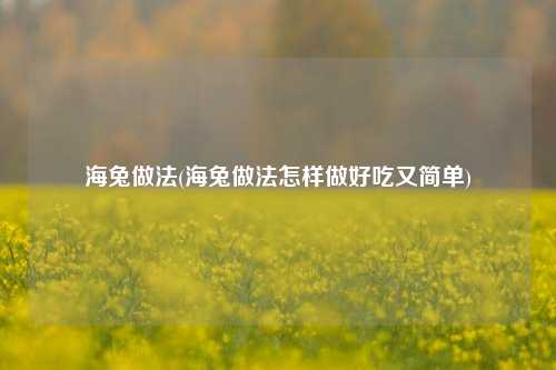海兔做法(海兔做法怎样做好吃又简单)
