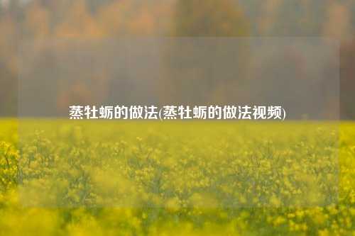 蒸牡蛎的做法(蒸牡蛎的做法视频)